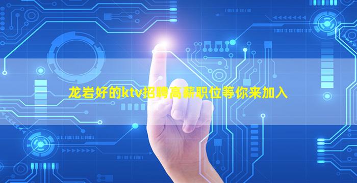 龙岩好的ktv招聘高薪职位等你来加入
